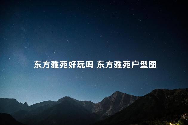 东方雅苑好玩吗 东方雅苑户型图